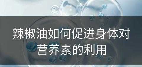 辣椒油如何促进身体对营养素的利用